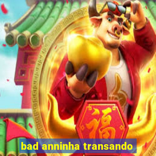 bad anninha transando